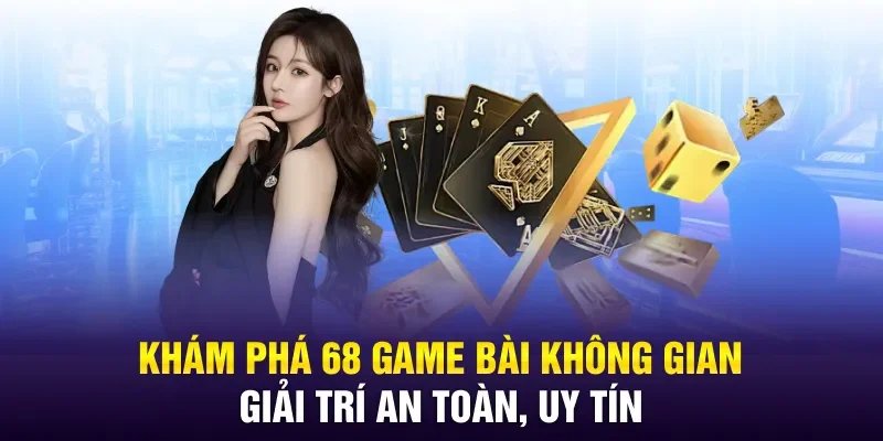 Khám phá 68 game bài không gian giải trí an toàn, uy tín